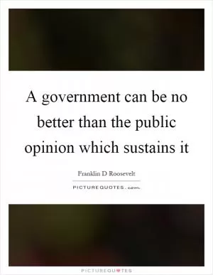 A government can be no better than the public opinion which sustains it Picture Quote #1