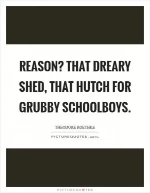 Reason? That dreary shed, that hutch for grubby schoolboys Picture Quote #1