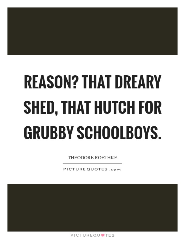 Reason? That dreary shed, that hutch for grubby schoolboys Picture Quote #1