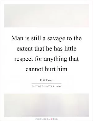 Man is still a savage to the extent that he has little respect for anything that cannot hurt him Picture Quote #1