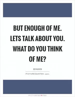 But enough of me. Lets talk about you. What do you think of me? Picture Quote #1