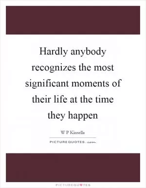 Hardly anybody recognizes the most significant moments of their life at the time they happen Picture Quote #1
