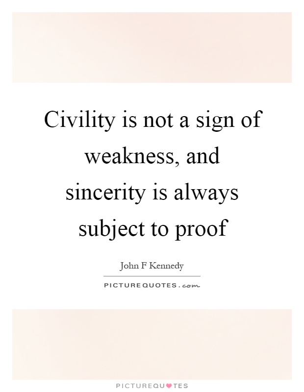 Civility is not a sign of weakness, and sincerity is always subject to proof Picture Quote #1