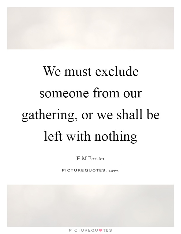 We must exclude someone from our gathering, or we shall be left with nothing Picture Quote #1