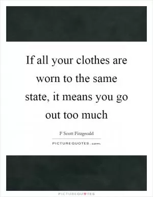 If all your clothes are worn to the same state, it means you go out too much Picture Quote #1