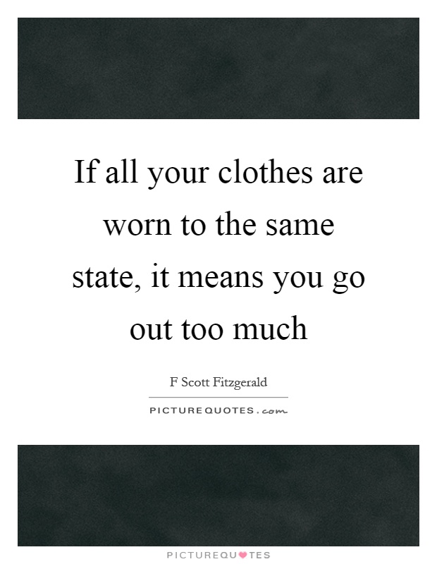 If all your clothes are worn to the same state, it means you go out too much Picture Quote #1