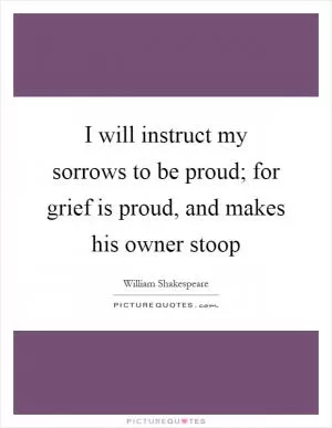 I will instruct my sorrows to be proud; for grief is proud, and makes his owner stoop Picture Quote #1