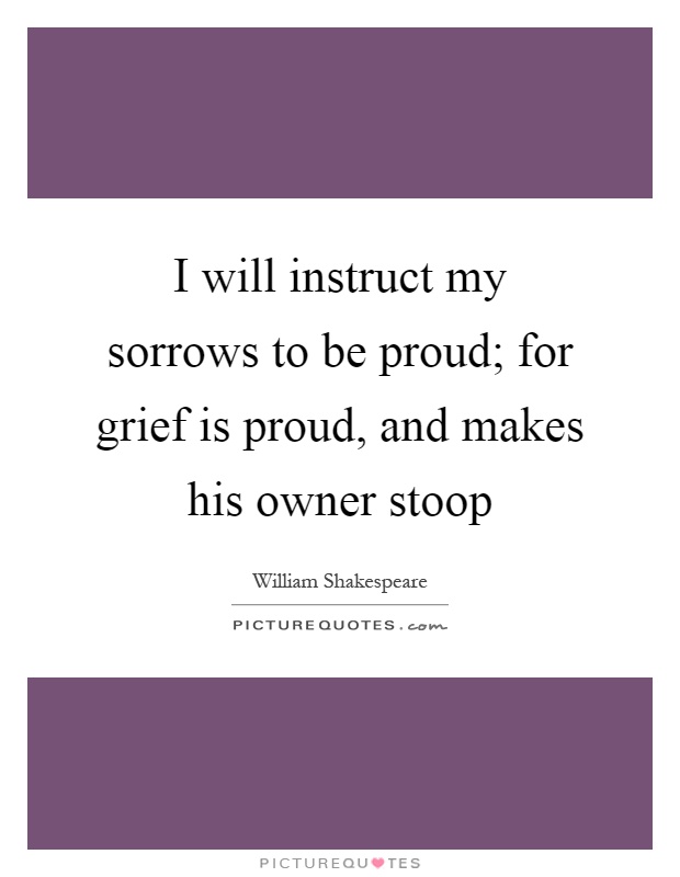 I will instruct my sorrows to be proud; for grief is proud, and makes his owner stoop Picture Quote #1