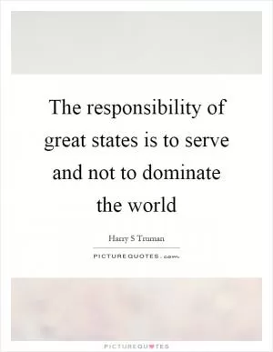 The responsibility of great states is to serve and not to dominate the world Picture Quote #1