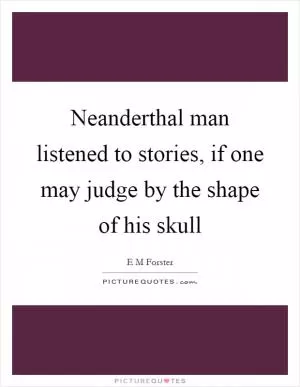 Neanderthal man listened to stories, if one may judge by the shape of his skull Picture Quote #1