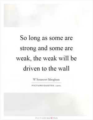 So long as some are strong and some are weak, the weak will be driven to the wall Picture Quote #1