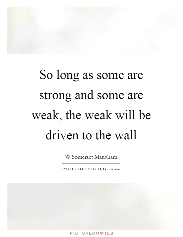 So long as some are strong and some are weak, the weak will be driven to the wall Picture Quote #1