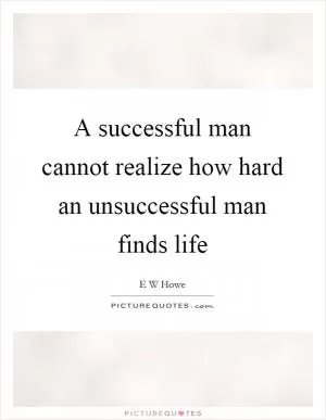 A successful man cannot realize how hard an unsuccessful man finds life Picture Quote #1