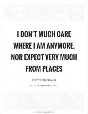 I don’t much care where I am anymore, nor expect very much from places Picture Quote #1