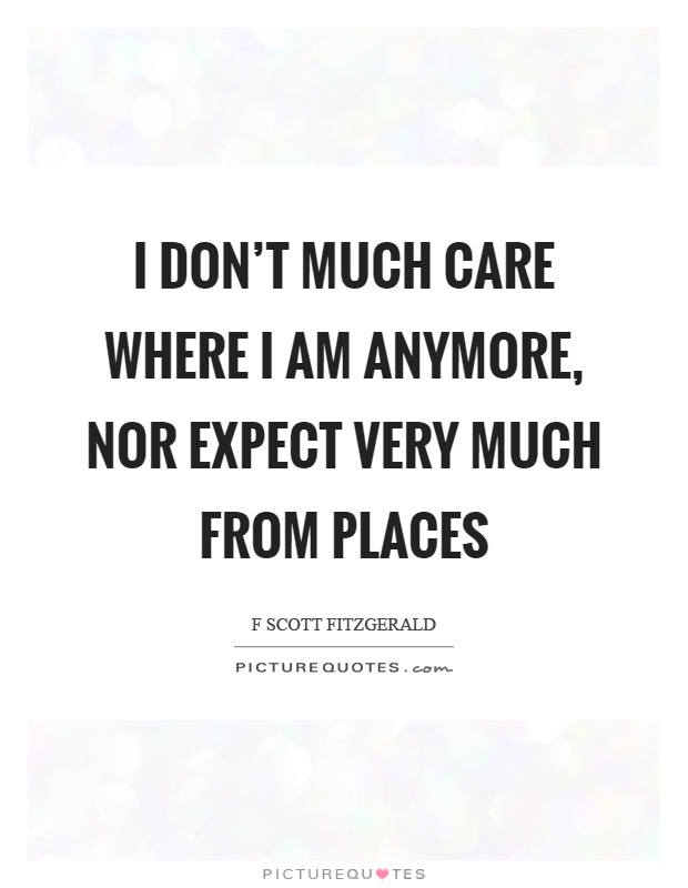 I don't much care where I am anymore, nor expect very much from places Picture Quote #1