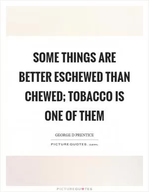 Some things are better eschewed than chewed; tobacco is one of them Picture Quote #1