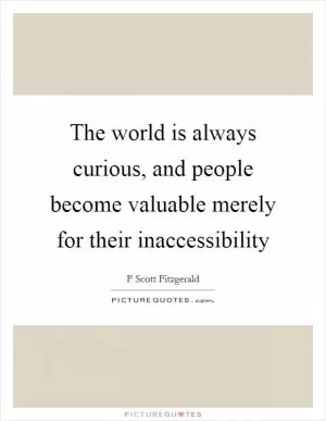 The world is always curious, and people become valuable merely for their inaccessibility Picture Quote #1