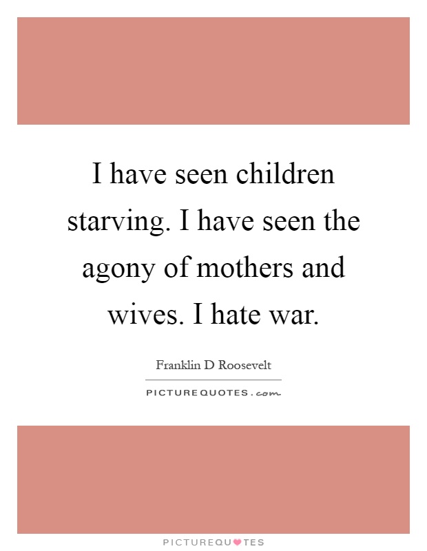 I have seen children starving. I have seen the agony of mothers and wives. I hate war Picture Quote #1