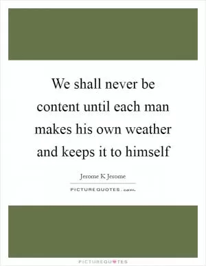 We shall never be content until each man makes his own weather and keeps it to himself Picture Quote #1
