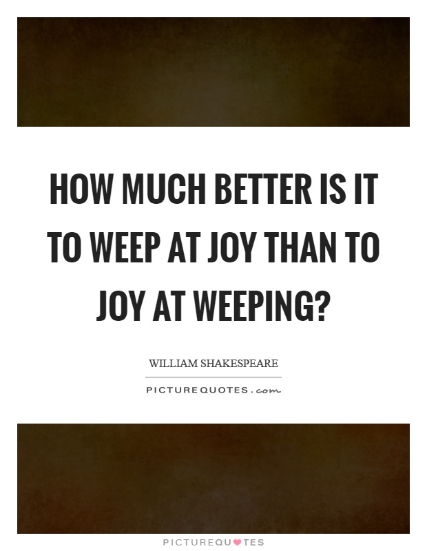 How much better is it to weep at joy than to joy at weeping? Picture Quote #1
