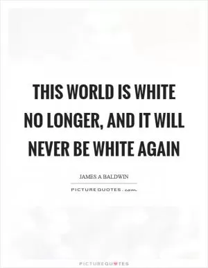 This world is white no longer, and it will never be white again Picture Quote #1