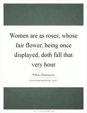 Women are as roses, whose fair flower, being once displayed, doth fall that very hour Picture Quote #1