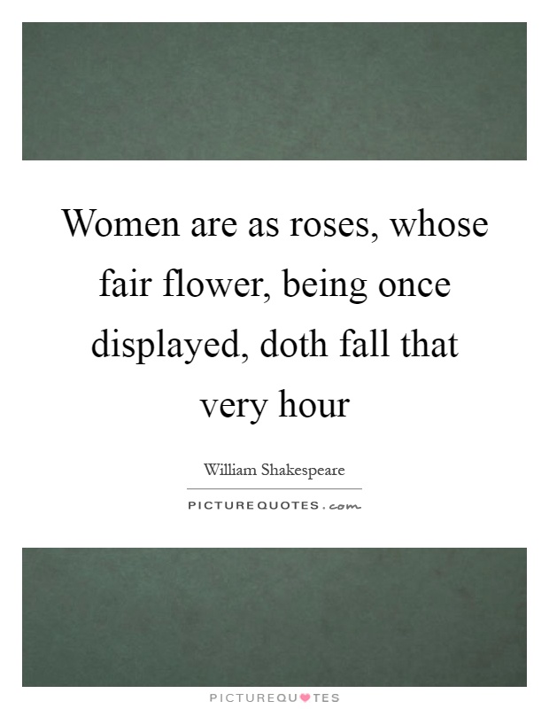 Women are as roses, whose fair flower, being once displayed, doth fall that very hour Picture Quote #1
