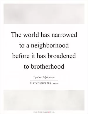 The world has narrowed to a neighborhood before it has broadened to brotherhood Picture Quote #1