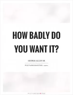 How badly do you want it? Picture Quote #1