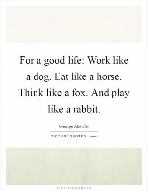 For a good life: Work like a dog. Eat like a horse. Think like a fox. And play like a rabbit Picture Quote #1