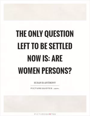 The only question left to be settled now is: Are women persons? Picture Quote #1