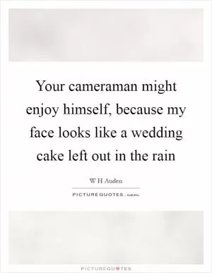 Your cameraman might enjoy himself, because my face looks like a wedding cake left out in the rain Picture Quote #1