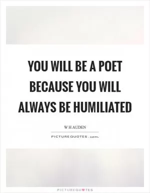 You will be a poet because you will always be humiliated Picture Quote #1
