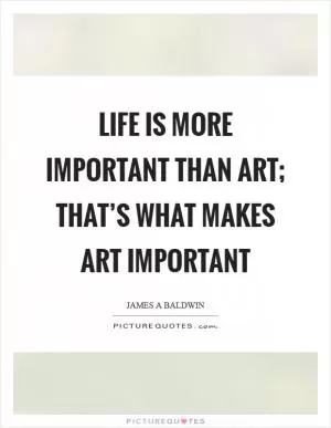 Life is more important than art; that’s what makes art important Picture Quote #1