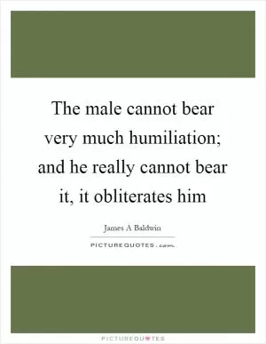 The male cannot bear very much humiliation; and he really cannot bear it, it obliterates him Picture Quote #1