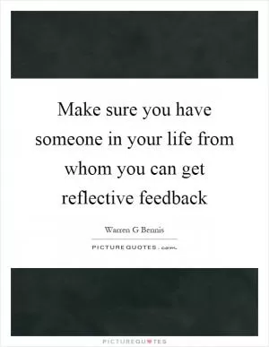 Make sure you have someone in your life from whom you can get reflective feedback Picture Quote #1