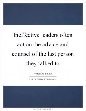 Ineffective leaders often act on the advice and counsel of the last person they talked to Picture Quote #1