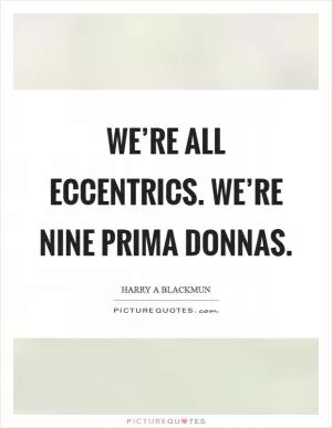 We’re all eccentrics. We’re nine prima donnas Picture Quote #1