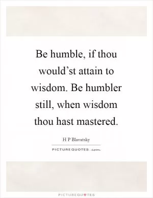 Be humble, if thou would’st attain to wisdom. Be humbler still, when wisdom thou hast mastered Picture Quote #1