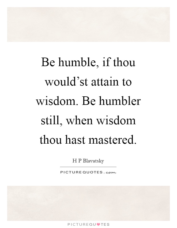 Be humble, if thou would'st attain to wisdom. Be humbler still, when wisdom thou hast mastered Picture Quote #1