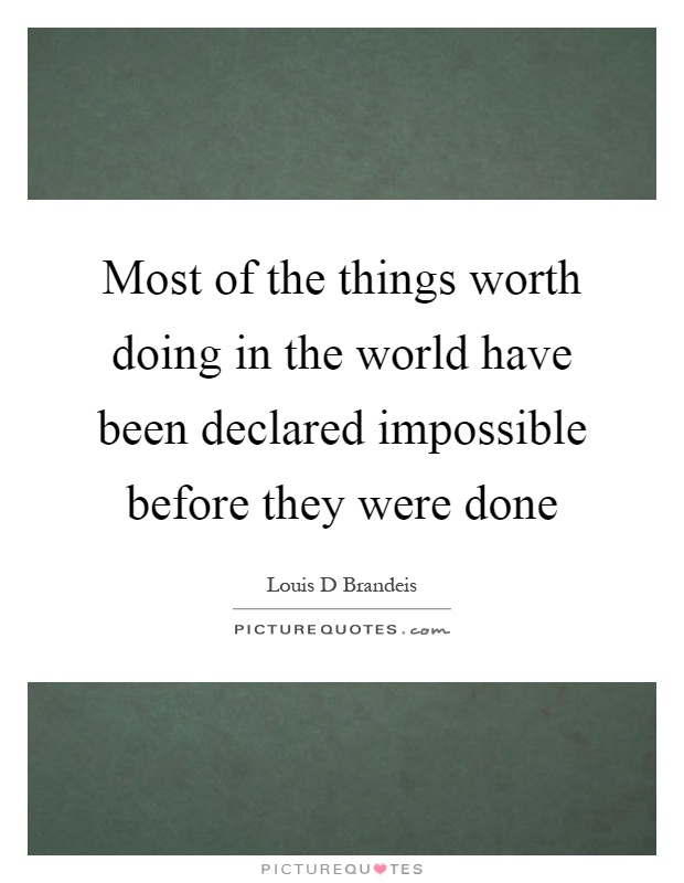 Most of the things worth doing in the world have been declared impossible before they were done Picture Quote #1
