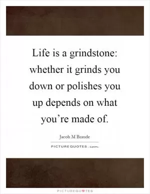 Life is a grindstone: whether it grinds you down or polishes you up depends on what you’re made of Picture Quote #1