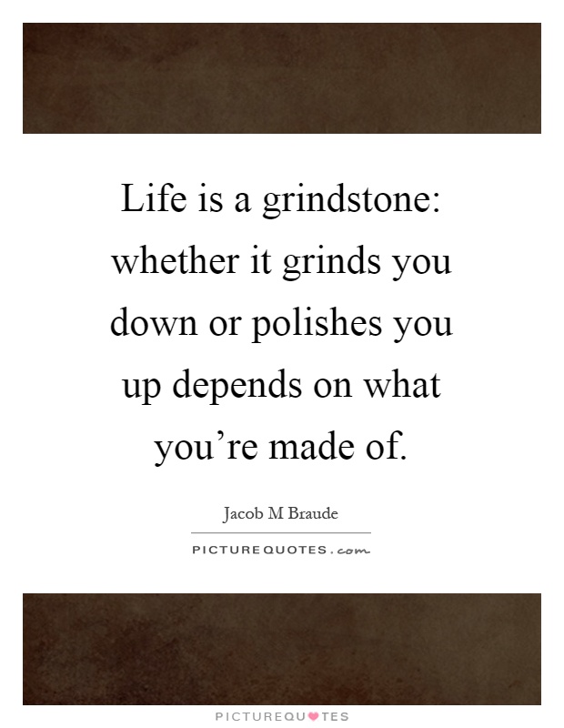 Life is a grindstone: whether it grinds you down or polishes you up depends on what you're made of Picture Quote #1