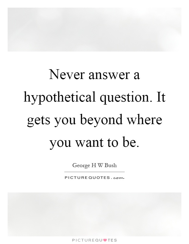 Never answer a hypothetical question. It gets you beyond where you want to be Picture Quote #1