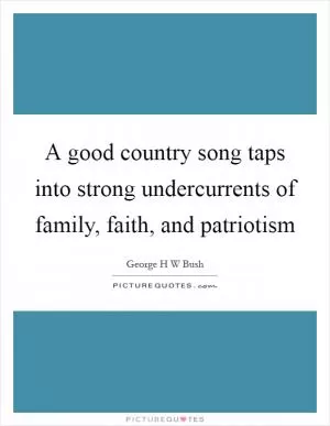 A good country song taps into strong undercurrents of family, faith, and patriotism Picture Quote #1