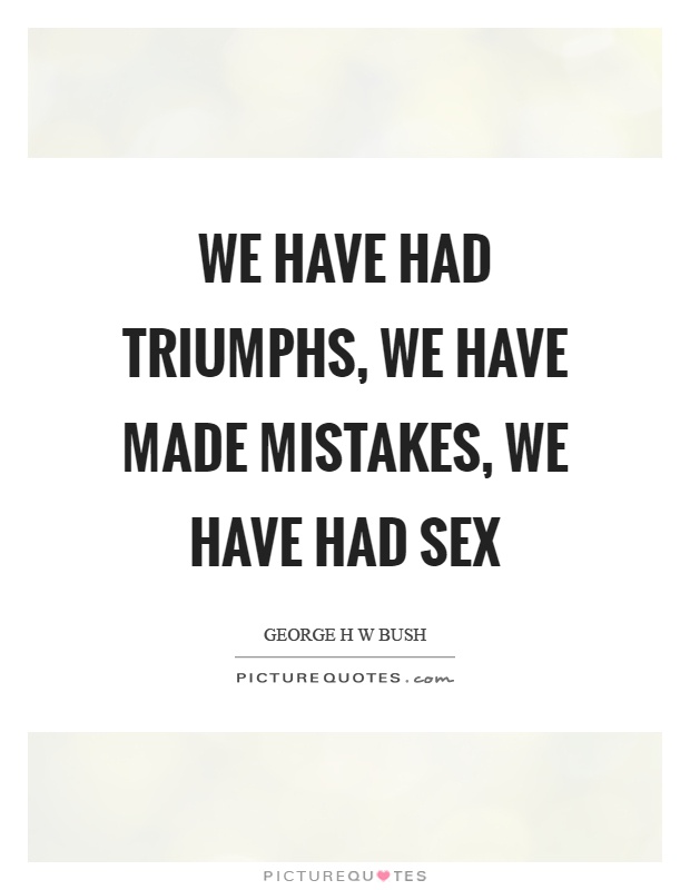 We have had triumphs, we have made mistakes, we have had sex Picture Quote #1