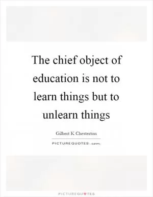 The chief object of education is not to learn things but to unlearn things Picture Quote #1