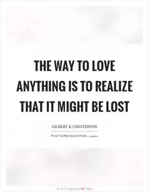 The way to love anything is to realize that it might be lost Picture Quote #1