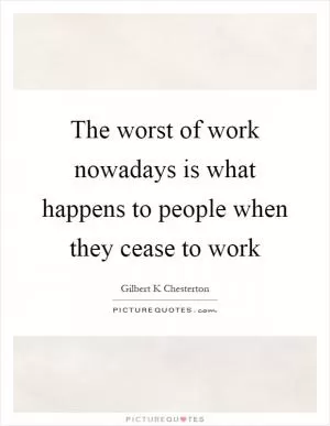 The worst of work nowadays is what happens to people when they cease to work Picture Quote #1