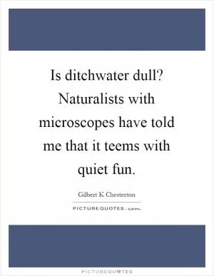 Is ditchwater dull? Naturalists with microscopes have told me that it teems with quiet fun Picture Quote #1